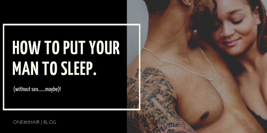 How to put your man to sleep. (Without Sex.....maybe)!